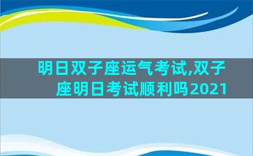 明日双子座运气考试,双子座明日考试顺利吗2021