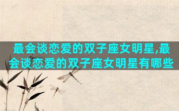 最会谈恋爱的双子座女明星,最会谈恋爱的双子座女明星有哪些