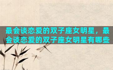 最会谈恋爱的双子座女明星，最会谈恋爱的双子座女明星有哪些