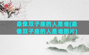 最像双子座的人是谁(最像双子座的人是谁图片)