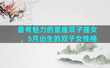 最有魅力的星座双子座女，5月出生的双子女性格