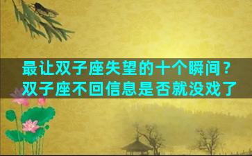 最让双子座失望的十个瞬间？双子座不回信息是否就没戏了
