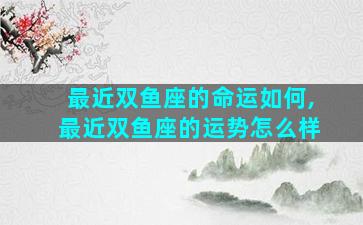 最近双鱼座的命运如何,最近双鱼座的运势怎么样