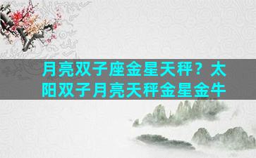 月亮双子座金星天秤？太阳双子月亮天秤金星金牛