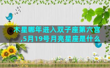 木星哪年进入双子座第六宫,5月19号月亮星座是什么