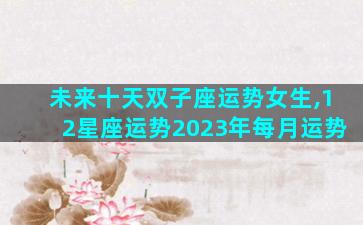未来十天双子座运势女生,12星座运势2023年每月运势