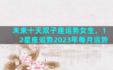未来十天双子座运势女生，12星座运势2023年每月运势