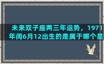 未来双子座两三年运势，1971年闰6月12出生的是属于哪个星座