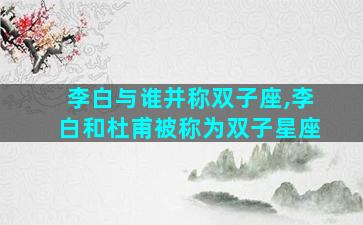 李白与谁并称双子座,李白和杜甫被称为双子星座