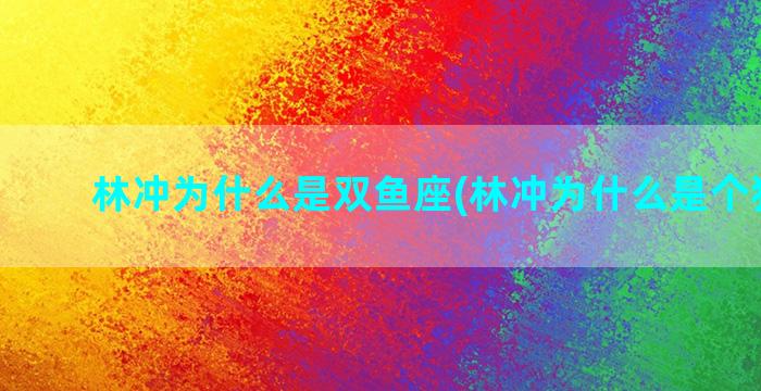 林冲为什么是双鱼座(林冲为什么是个狠角色)