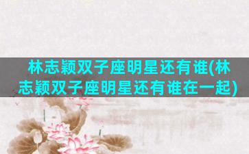 林志颖双子座明星还有谁(林志颖双子座明星还有谁在一起)