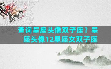 查询星座头像双子座？星座头像12星座女双子座