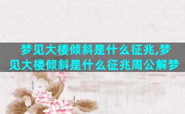 梦见大楼倾斜是什么征兆,梦见大楼倾斜是什么征兆周公解梦
