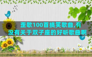 歪歌100首搞笑歌曲,有没有关于双子座的好听歌曲啊