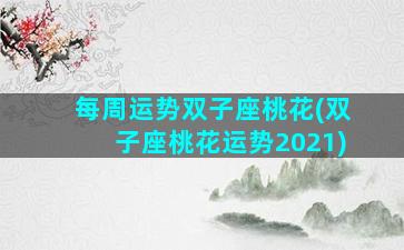每周运势双子座桃花(双子座桃花运势2021)