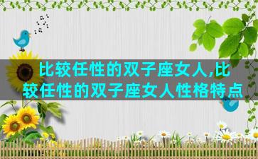 比较任性的双子座女人,比较任性的双子座女人性格特点