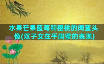 水果芒果蓝莓和樱桃的闺蜜头像(双子女在乎闺蜜的表现)