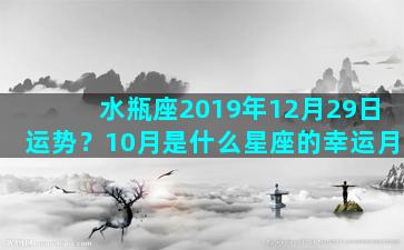 水瓶座2019年12月29日运势？10月是什么星座的幸运月