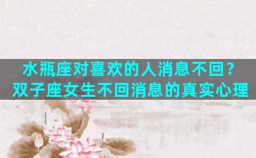 水瓶座对喜欢的人消息不回？双子座女生不回消息的真实心理