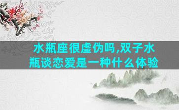 水瓶座很虚伪吗,双子水瓶谈恋爱是一种什么体验
