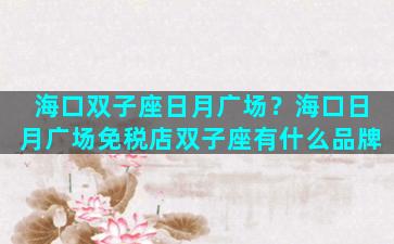 海口双子座日月广场？海口日月广场免税店双子座有什么品牌