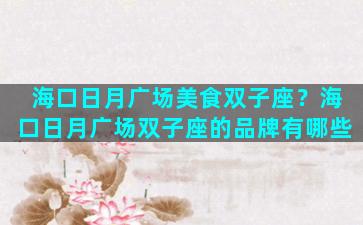 海口日月广场美食双子座？海口日月广场双子座的品牌有哪些