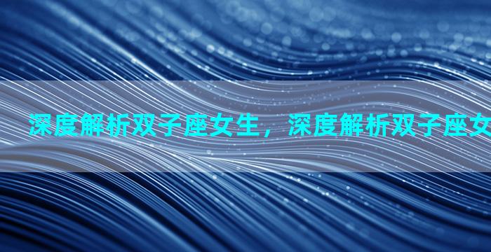 深度解析双子座女生，深度解析双子座女生性格特点