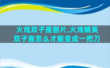 火线双子座图片,火线精英双子座怎么才能变成一把刀