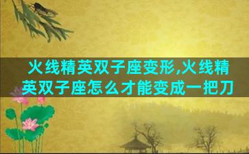 火线精英双子座变形,火线精英双子座怎么才能变成一把刀