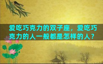 爱吃巧克力的双子座，爱吃巧克力的人一般都是怎样的人？