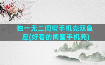 独一无二闺蜜手机壳双鱼座(好看的闺蜜手机壳)