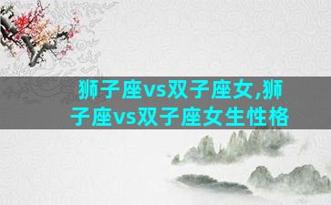 狮子座vs双子座女,狮子座vs双子座女生性格