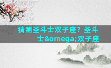 猜测圣斗士双子座？圣斗士ω双子座