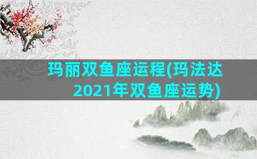 玛丽双鱼座运程(玛法达2021年双鱼座运势)
