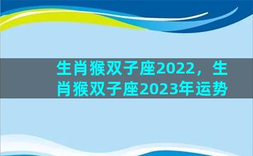 生肖猴双子座2022，生肖猴双子座2023年运势