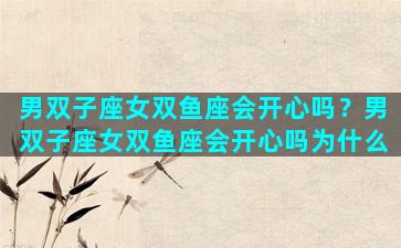 男双子座女双鱼座会开心吗？男双子座女双鱼座会开心吗为什么
