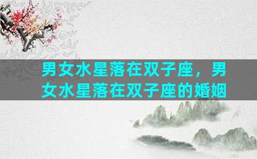 男女水星落在双子座，男女水星落在双子座的婚姻