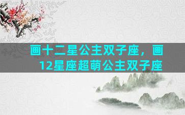 画十二星公主双子座，画12星座超萌公主双子座