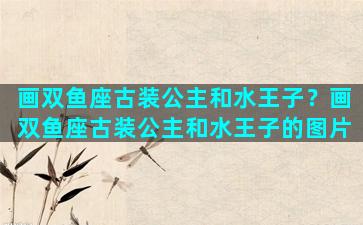 画双鱼座古装公主和水王子？画双鱼座古装公主和水王子的图片