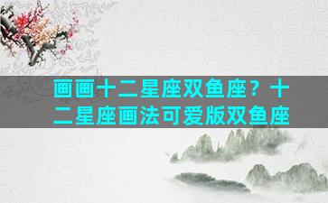 画画十二星座双鱼座？十二星座画法可爱版双鱼座