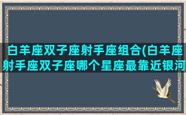 白羊座双子座射手座组合(白羊座射手座双子座哪个星座最靠近银河系的中心)