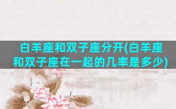 白羊座和双子座分开(白羊座和双子座在一起的几率是多少)