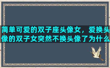 简单可爱的双子座头像女，爱换头像的双子女突然不换头像了为什么