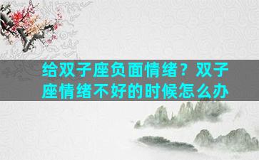 给双子座负面情绪？双子座情绪不好的时候怎么办