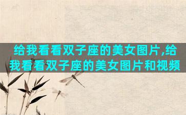 给我看看双子座的美女图片,给我看看双子座的美女图片和视频