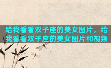 给我看看双子座的美女图片，给我看看双子座的美女图片和视频