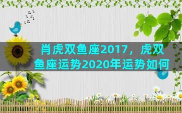 肖虎双鱼座2017，虎双鱼座运势2020年运势如何