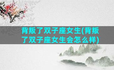 背叛了双子座女生(背叛了双子座女生会怎么样)