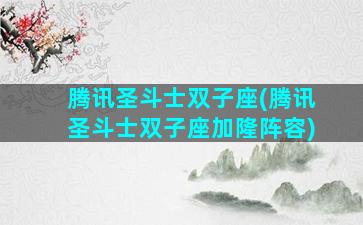 腾讯圣斗士双子座(腾讯圣斗士双子座加隆阵容)
