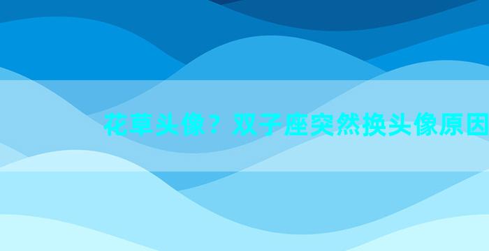花草头像？双子座突然换头像原因